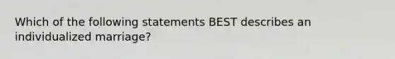 Which of the following statements BEST describes an individualized marriage?