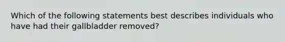 Which of the following statements best describes individuals who have had their gallbladder removed?