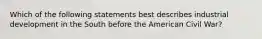 Which of the following statements best describes industrial development in the South before the American Civil War?