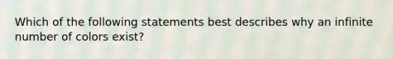 Which of the following statements best describes why an infinite number of colors exist?