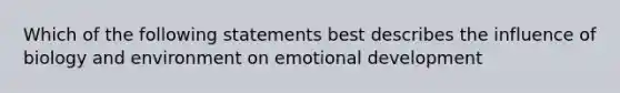 Which of the following statements best describes the influence of biology and environment on emotional development