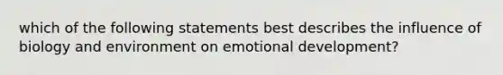 which of the following statements best describes the influence of biology and environment on emotional development?