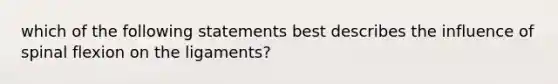 which of the following statements best describes the influence of spinal flexion on the ligaments?