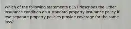 Which of the following statements BEST describes the Other Insurance condition on a standard property insurance policy if two separate property policies provide coverage for the same loss?