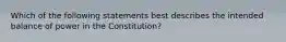 Which of the following statements best describes the intended balance of power in the Constitution?