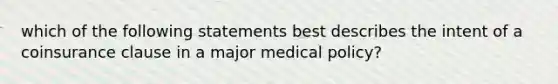 which of the following statements best describes the intent of a coinsurance clause in a major medical policy?