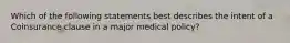 Which of the following statements best describes the intent of a Coinsurance clause in a major medical policy?