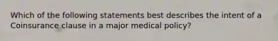 Which of the following statements best describes the intent of a Coinsurance clause in a major medical policy?