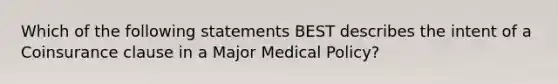 Which of the following statements BEST describes the intent of a Coinsurance clause in a Major Medical Policy?