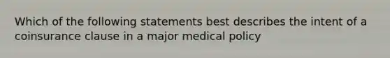 Which of the following statements best describes the intent of a coinsurance clause in a major medical policy