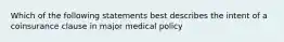 Which of the following statements best describes the intent of a coinsurance clause in major medical policy