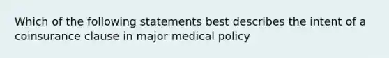 Which of the following statements best describes the intent of a coinsurance clause in major medical policy