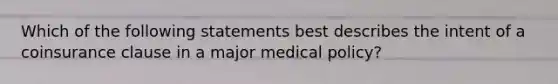 Which of the following statements best describes the intent of a coinsurance clause in a major medical policy?