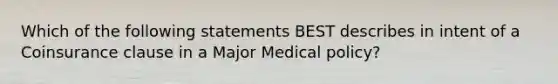 Which of the following statements BEST describes in intent of a Coinsurance clause in a Major Medical policy?