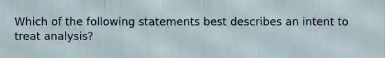 Which of the following statements best describes an intent to treat analysis?