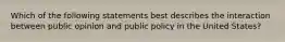 Which of the following statements best describes the interaction between public opinion and public policy in the United States?