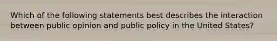 Which of the following statements best describes the interaction between public opinion and public policy in the United States?