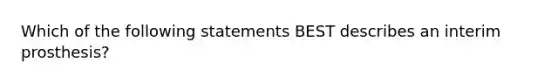 Which of the following statements BEST describes an interim prosthesis?