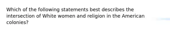 Which of the following statements best describes the intersection of White women and religion in the American colonies?