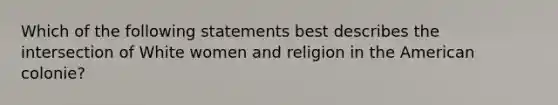 Which of the following statements best describes the intersection of White women and religion in the American colonie?