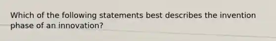 Which of the following statements best describes the invention phase of an innovation?