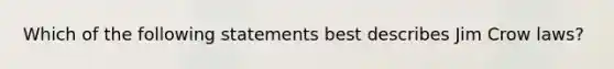 Which of the following statements best describes Jim Crow laws?