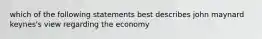 which of the following statements best describes john maynard keynes's view regarding the economy