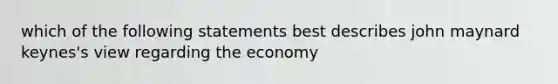 which of the following statements best describes john maynard keynes's view regarding the economy