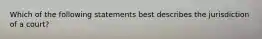 Which of the following statements best describes the jurisdiction of a court?