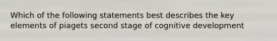 Which of the following statements best describes the key elements of piagets second stage of cognitive development