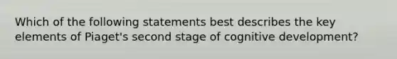 Which of the following statements best describes the key elements of Piaget's second stage of cognitive development?