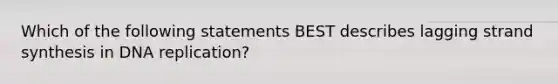 Which of the following statements BEST describes lagging strand synthesis in DNA replication?