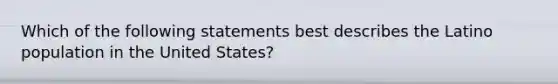 Which of the following statements best describes the Latino population in the United States?