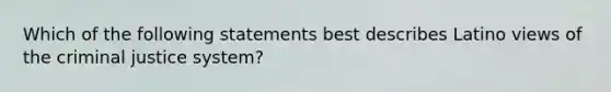 Which of the following statements best describes Latino views of the criminal justice system?