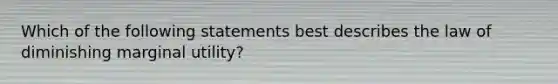 Which of the following statements best describes the law of diminishing marginal utility?