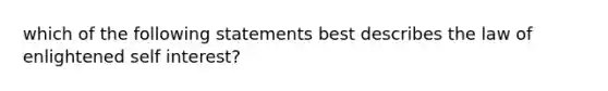 which of the following statements best describes the law of enlightened self interest?