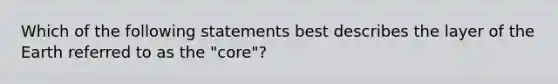 Which of the following statements best describes the layer of the Earth referred to as the "core"?