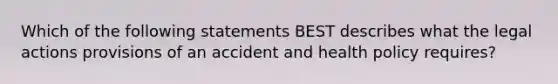 Which of the following statements BEST describes what the legal actions provisions of an accident and health policy requires?