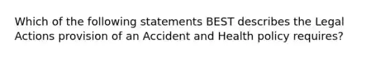 Which of the following statements BEST describes the Legal Actions provision of an Accident and Health policy requires?