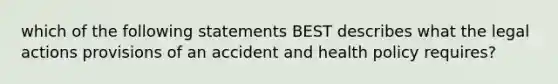 which of the following statements BEST describes what the legal actions provisions of an accident and health policy requires?