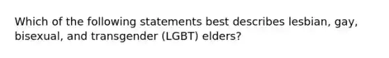 Which of the following statements best describes lesbian, gay, bisexual, and transgender (LGBT) elders?