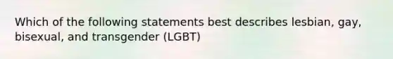 Which of the following statements best describes lesbian, gay, bisexual, and transgender (LGBT)