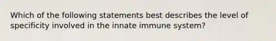 Which of the following statements best describes the level of specificity involved in the innate immune system?