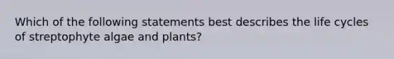 Which of the following statements best describes the life cycles of streptophyte algae and plants?