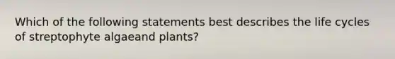 Which of the following statements best describes the life cycles of streptophyte algaeand plants?