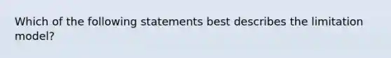 Which of the following statements best describes the limitation model?