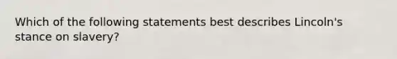 Which of the following statements best describes Lincoln's stance on slavery?