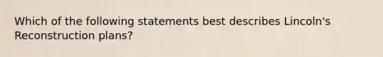 Which of the following statements best describes Lincoln's Reconstruction plans?