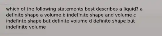 which of the following statements best describes a liquid? a definite shape a volume b indefinite shape and volume c indefinte shape but definite volume d definite shape but indefinite volume