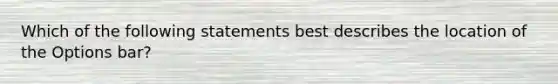 Which of the following statements best describes the location of the Options bar?